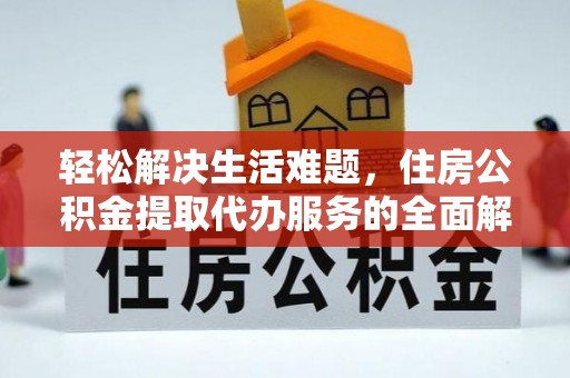 仑背轻松解决生活难题，住房公积金提取代办服务的全面解析