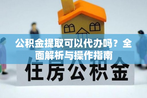 仑背公积金提取可以代办吗？全面解析与操作指南