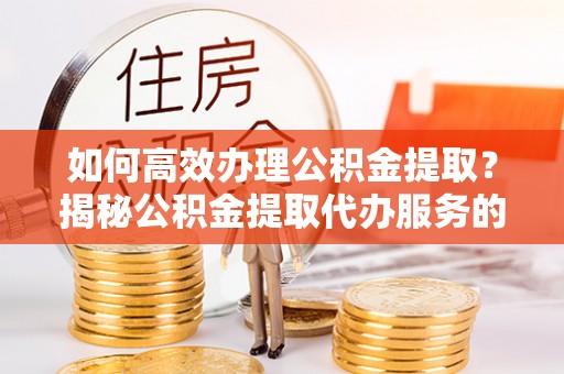 仑背如何高效办理公积金提取？揭秘公积金提取代办服务的优势与注意事项