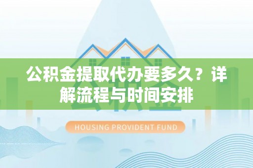仑背公积金提取代办要多久？详解流程与时间安排