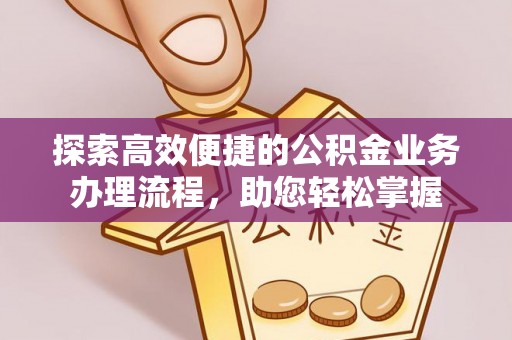 仑背探索高效便捷的公积金业务办理流程，助您轻松掌握