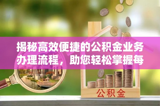 仑背揭秘高效便捷的公积金业务办理流程，助您轻松掌握每一步