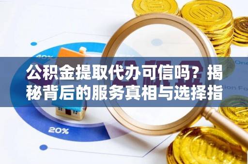 仑背公积金提取代办可信吗？揭秘背后的服务真相与选择指南
