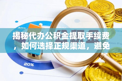 仑背揭秘代办公积金提取手续费，如何选择正规渠道，避免上当受骗