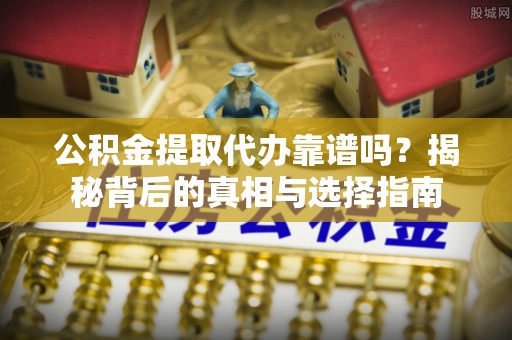 仑背公积金提取代办靠谱吗？揭秘背后的真相与选择指南
