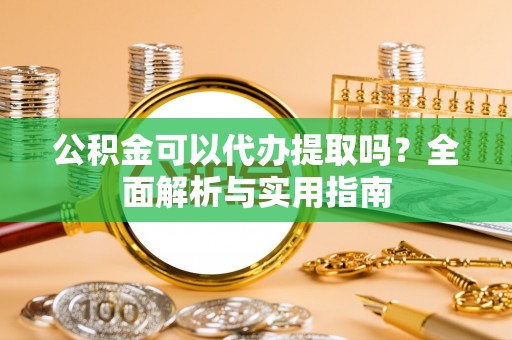 仑背公积金可以代办提取吗？全面解析与实用指南