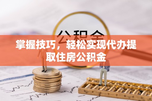 仑背掌握技巧，轻松实现代办提取住房公积金