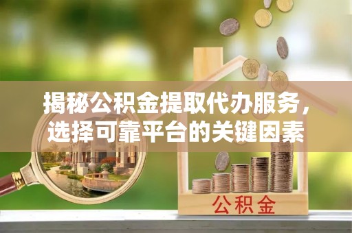 仑背揭秘公积金提取代办服务，选择可靠平台的关键因素