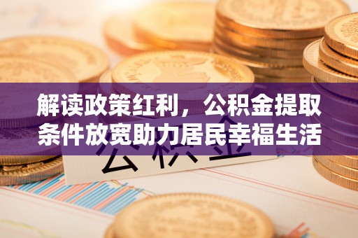 仑背解读政策红利，公积金提取条件放宽助力居民幸福生活