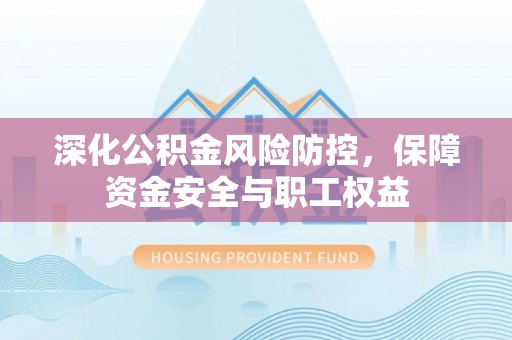 仑背深化公积金风险防控，保障资金安全与职工权益