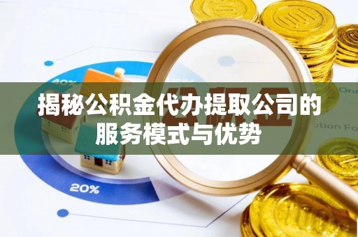 仑背揭秘公积金代办提取公司的服务模式与优势