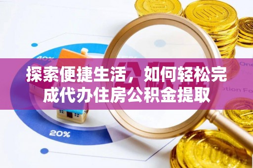 仑背探索便捷生活，如何轻松完成代办住房公积金提取