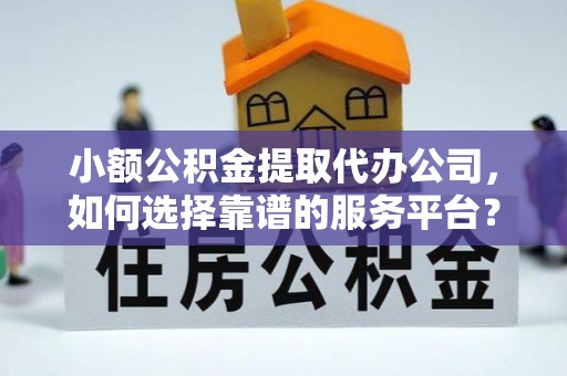 仑背小额公积金提取代办公司，如何选择靠谱的服务平台？