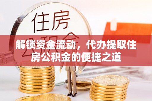 仑背解锁资金流动，代办提取住房公积金的便捷之道