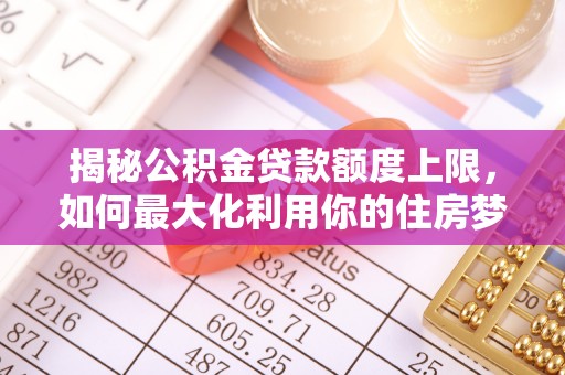 仑背揭秘公积金贷款额度上限，如何最大化利用你的住房梦？
