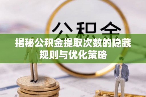 仑背揭秘公积金提取次数的隐藏规则与优化策略