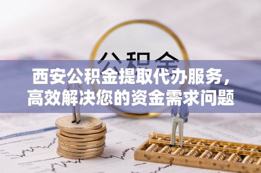 仑背西安公积金提取代办服务，高效解决您的资金需求问题