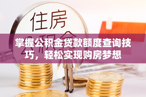 仑背掌握公积金贷款额度查询技巧，轻松实现购房梦想