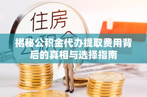 仑背揭秘公积金代办提取费用背后的真相与选择指南