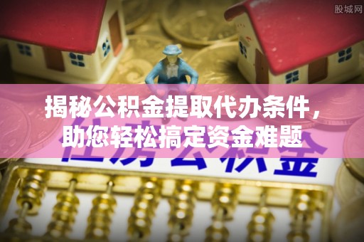 仑背揭秘公积金提取代办条件，助您轻松搞定资金难题