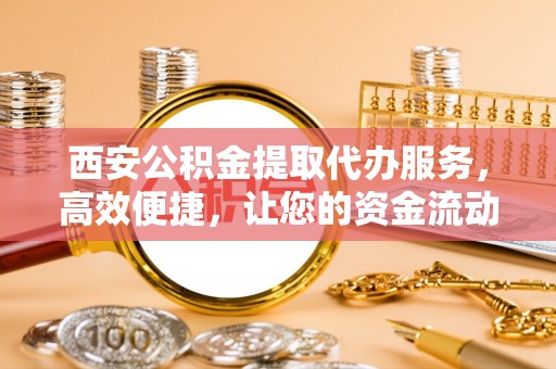仑背西安公积金提取代办服务，高效便捷，让您的资金流动更灵活