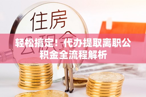 仑背轻松搞定！代办提取离职公积金全流程解析