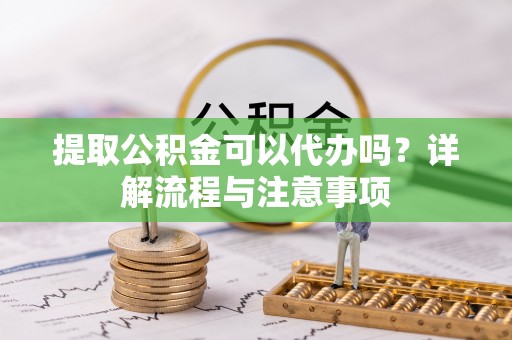 仑背提取公积金可以代办吗？详解流程与注意事项