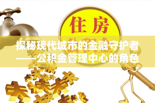 仑背探秘现代城市的金融守护者——公积金管理中心的角色与使命