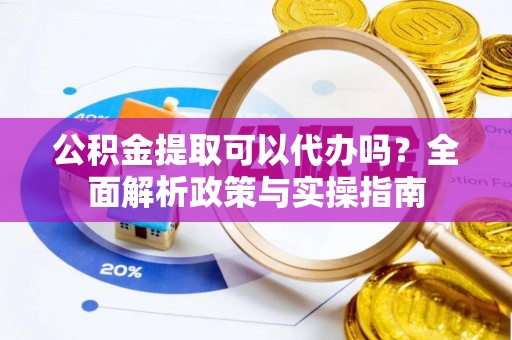 仑背公积金提取可以代办吗？全面解析政策与实操指南