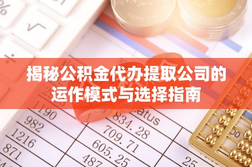 仑背揭秘公积金代办提取公司的运作模式与选择指南