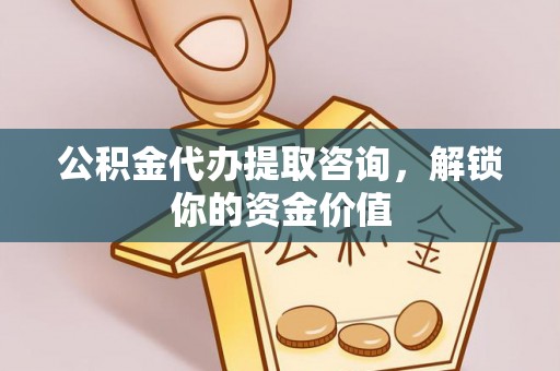 仑背公积金代办提取咨询，解锁你的资金价值