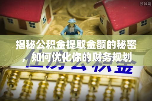 仑背揭秘公积金提取金额的秘密，如何优化你的财务规划