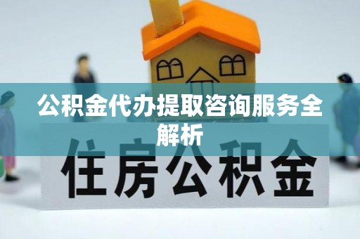 仑背公积金代办提取咨询服务全解析