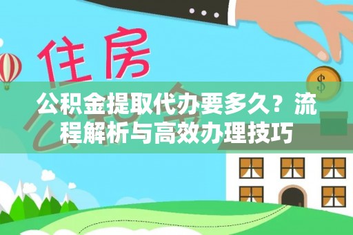 仑背公积金提取代办要多久？流程解析与高效办理技巧