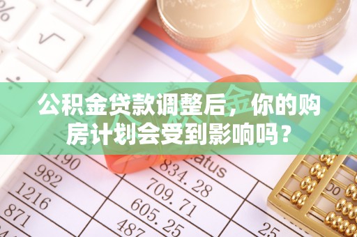 仑背公积金贷款调整后，你的购房计划会受到影响吗？