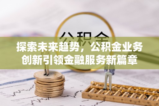 仑背探索未来趋势，公积金业务创新引领金融服务新篇章