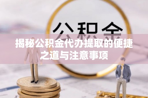 仑背揭秘公积金代办提取的便捷之道与注意事项