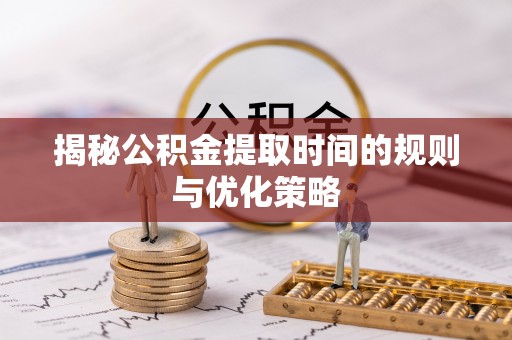 仑背揭秘公积金提取时间的规则与优化策略