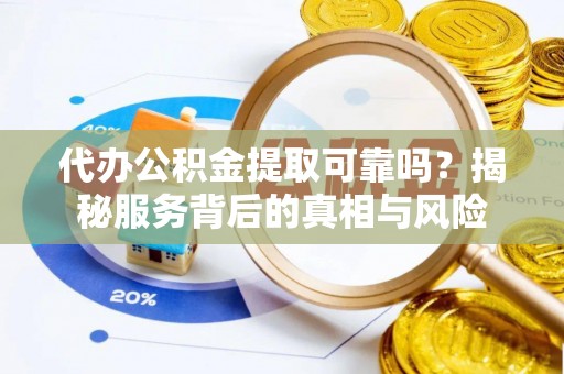 仑背代办公积金提取可靠吗？揭秘服务背后的真相与风险