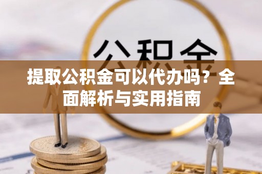 仑背提取公积金可以代办吗？全面解析与实用指南