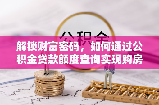 仑背解锁财富密码，如何通过公积金贷款额度查询实现购房梦想