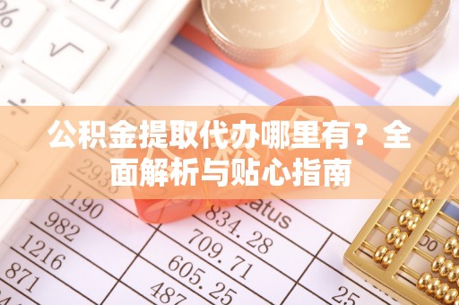 仑背公积金提取代办哪里有？全面解析与贴心指南