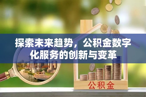 仑背探索未来趋势，公积金数字化服务的创新与变革