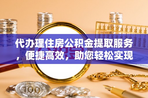 仑背代办理住房公积金提取服务，便捷高效，助您轻松实现资金规划