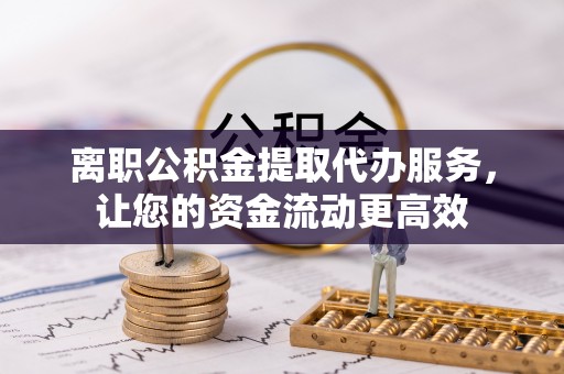 仑背离职公积金提取代办服务，让您的资金流动更高效