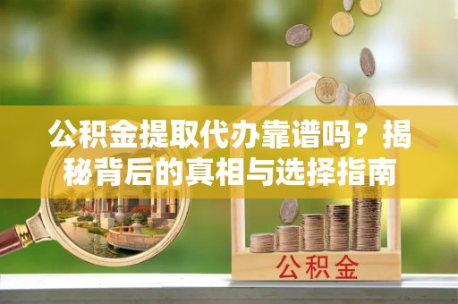 仑背公积金提取代办靠谱吗？揭秘背后的真相与选择指南