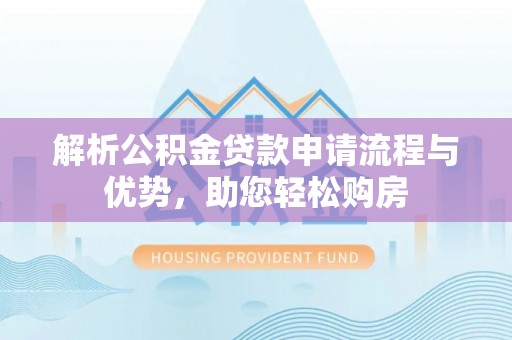 仑背解析公积金贷款申请流程与优势，助您轻松购房