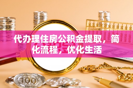 仑背代办理住房公积金提取，简化流程，优化生活