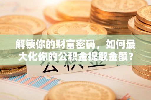 仑背解锁你的财富密码，如何最大化你的公积金提取金额？