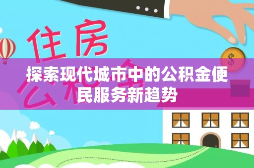 仑背探索现代城市中的公积金便民服务新趋势